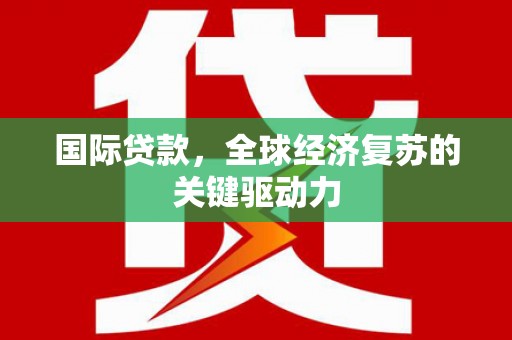 云溪国际贷款，全球经济复苏的关键驱动力