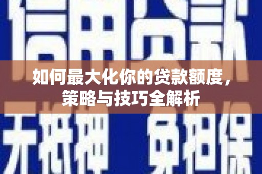 云溪如何最大化你的贷款额度，策略与技巧全解析