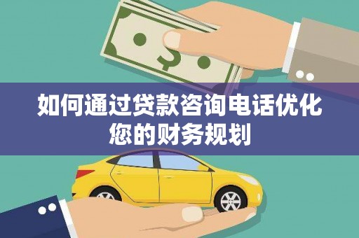 云溪如何通过贷款咨询电话优化您的财务规划