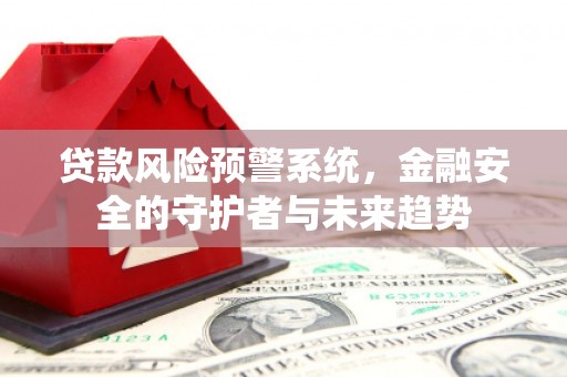 云溪贷款风险预警系统，金融安全的守护者与未来趋势
