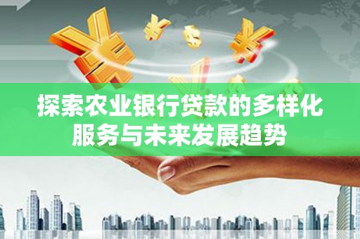 云溪探索农业银行贷款的多样化服务与未来发展趋势