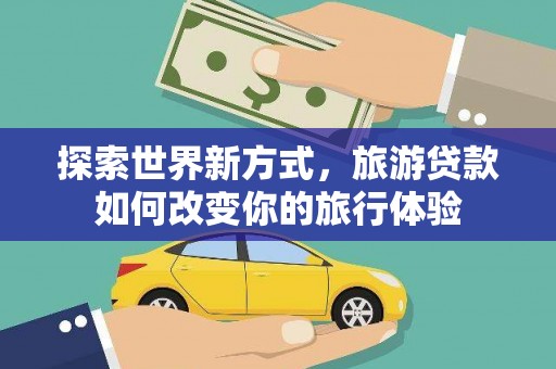 云溪探索世界新方式，旅游贷款如何改变你的旅行体验