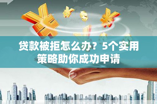 云溪贷款被拒怎么办？5个实用策略助你成功申请