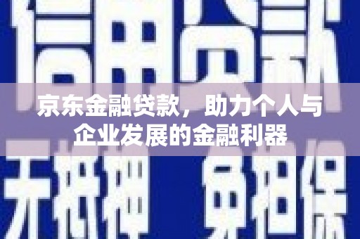 云溪京东金融贷款，助力个人与企业发展的金融利器