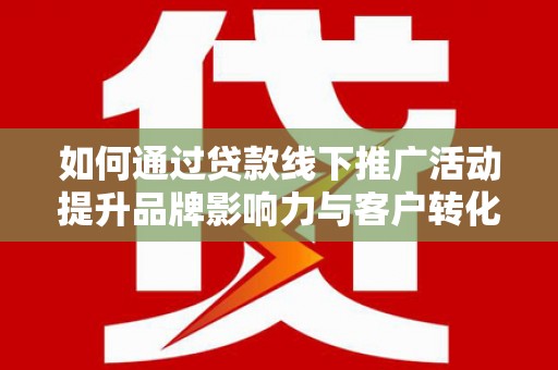 云溪如何通过贷款线下推广活动提升品牌影响力与客户转化率