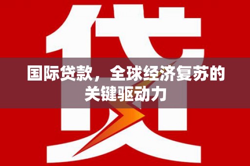 云溪国际贷款，全球经济复苏的关键驱动力