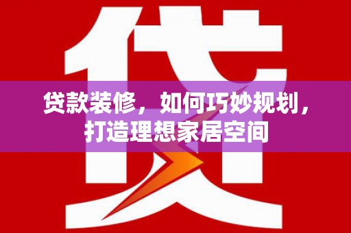云溪贷款装修，如何巧妙规划，打造理想家居空间