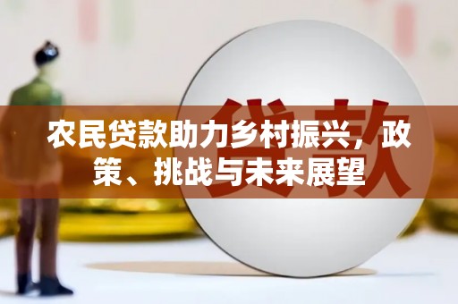 云溪农民贷款助力乡村振兴，政策、挑战与未来展望