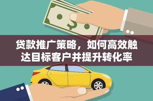 云溪贷款推广策略，如何高效触达目标客户并提升转化率