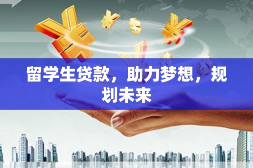 云溪留学生贷款，助力梦想，规划未来