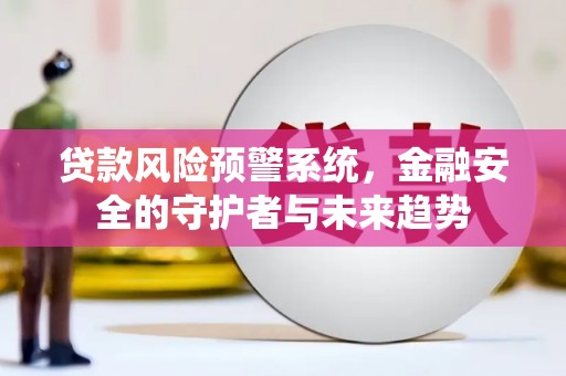 云溪贷款风险预警系统，金融安全的守护者与未来趋势
