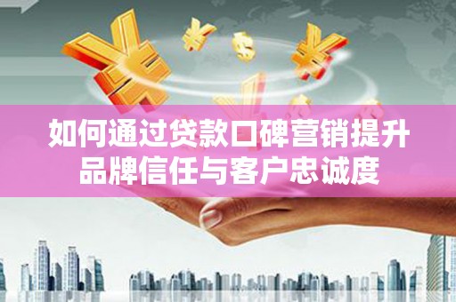 云溪如何通过贷款口碑营销提升品牌信任与客户忠诚度