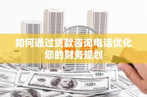 云溪如何通过贷款咨询电话优化您的财务规划