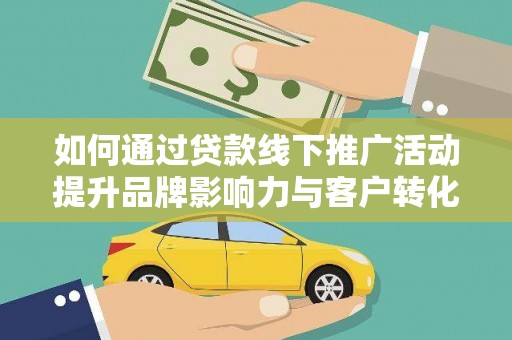 云溪如何通过贷款线下推广活动提升品牌影响力与客户转化率
