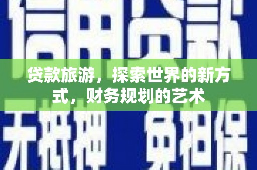 云溪贷款旅游，探索世界的新方式，财务规划的艺术