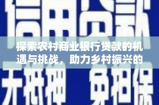 云溪探索农村商业银行贷款的机遇与挑战，助力乡村振兴的金融引擎