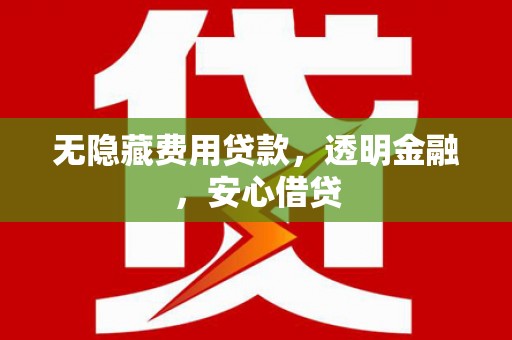 云溪无隐藏费用贷款，透明金融，安心借贷