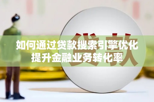 云溪如何通过贷款搜索引擎优化提升金融业务转化率