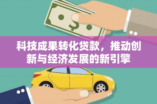 云溪科技成果转化贷款，推动创新与经济发展的新引擎