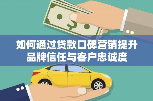 云溪如何通过贷款口碑营销提升品牌信任与客户忠诚度
