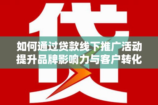 云溪如何通过贷款线下推广活动提升品牌影响力与客户转化率