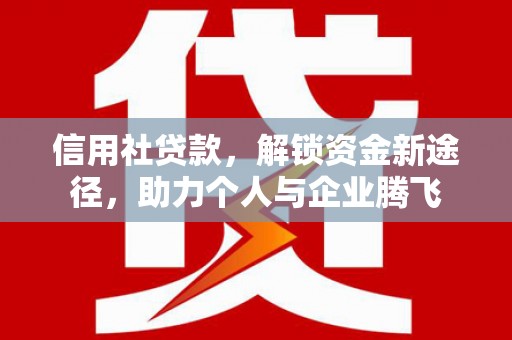 云溪信用社贷款，解锁资金新途径，助力个人与企业腾飞