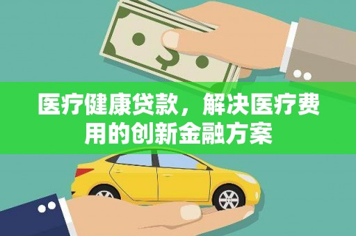 云溪医疗健康贷款，解决医疗费用的创新金融方案