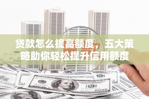 云溪贷款怎么提高额度，五大策略助你轻松提升信用额度