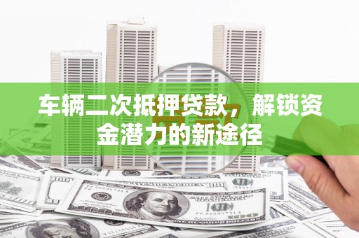 云溪车辆二次抵押贷款，解锁资金潜力的新途径