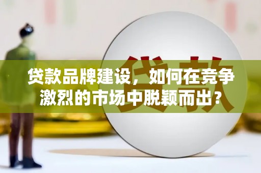 云溪贷款品牌建设，如何在竞争激烈的市场中脱颖而出？