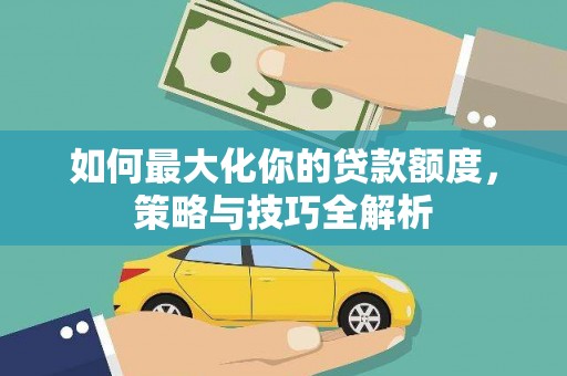 云溪如何最大化你的贷款额度，策略与技巧全解析