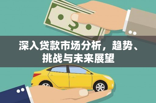 云溪深入贷款市场分析，趋势、挑战与未来展望