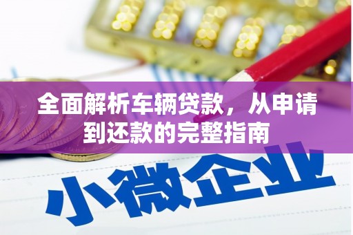 云溪全面解析车辆贷款，从申请到还款的完整指南