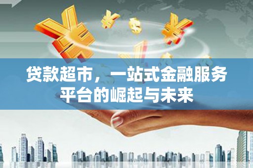 云溪贷款超市，一站式金融服务平台的崛起与未来