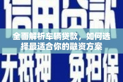 云溪全面解析车辆贷款，如何选择最适合你的融资方案
