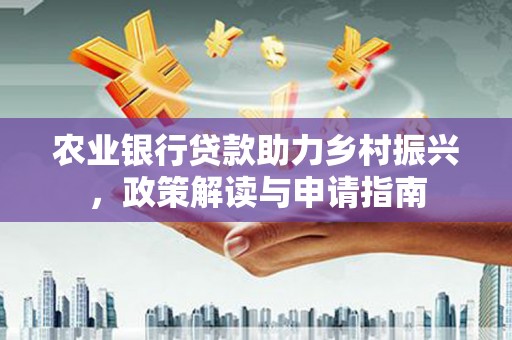 云溪农业银行贷款助力乡村振兴，政策解读与申请指南