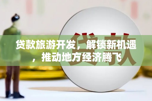 云溪贷款旅游开发，解锁新机遇，推动地方经济腾飞