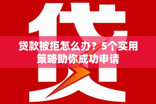 云溪贷款被拒怎么办？5个实用策略助你成功申请