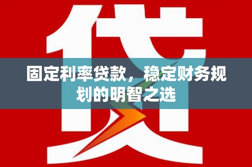 云溪固定利率贷款，稳定财务规划的明智之选