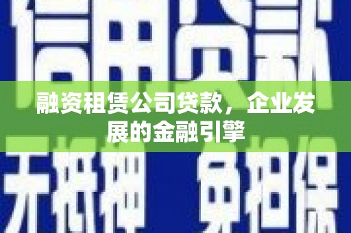 云溪融资租赁公司贷款，企业发展的金融引擎