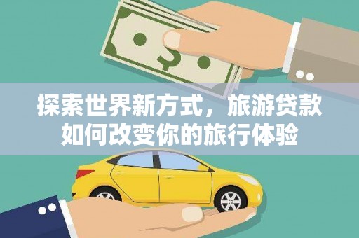 云溪探索世界新方式，旅游贷款如何改变你的旅行体验