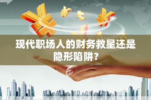 云溪现代职场人的财务救星还是隐形陷阱？