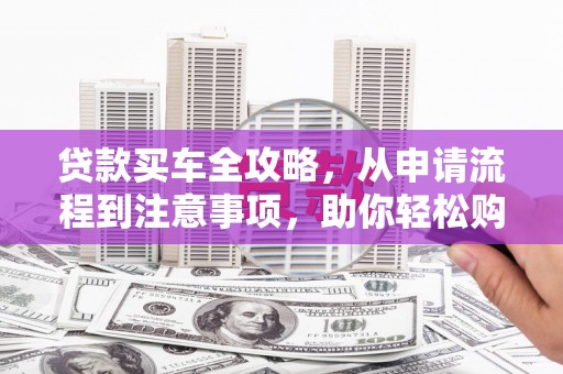 云溪贷款买车全攻略，从申请流程到注意事项，助你轻松购车