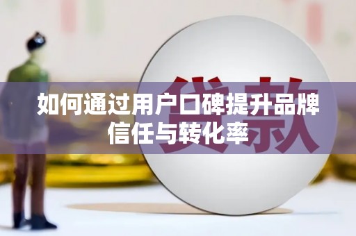 云溪如何通过用户口碑提升品牌信任与转化率