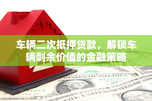 云溪车辆二次抵押贷款，解锁车辆剩余价值的金融策略