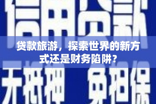 云溪贷款旅游，探索世界的新方式还是财务陷阱？