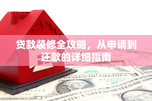 云溪贷款装修全攻略，从申请到还款的详细指南